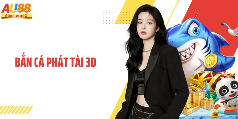 Bắn Cá Phát Tài 3D AU88 Trải Nghiệm Đỉnh Cao