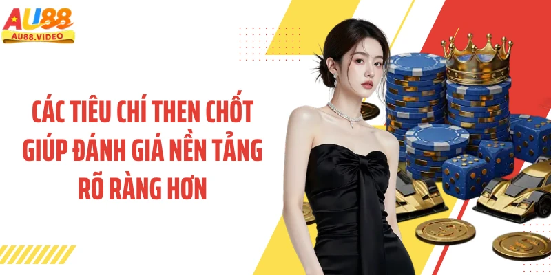 Các tiêu chí then chốt giúp đánh giá nền tảng rõ ràng hơn