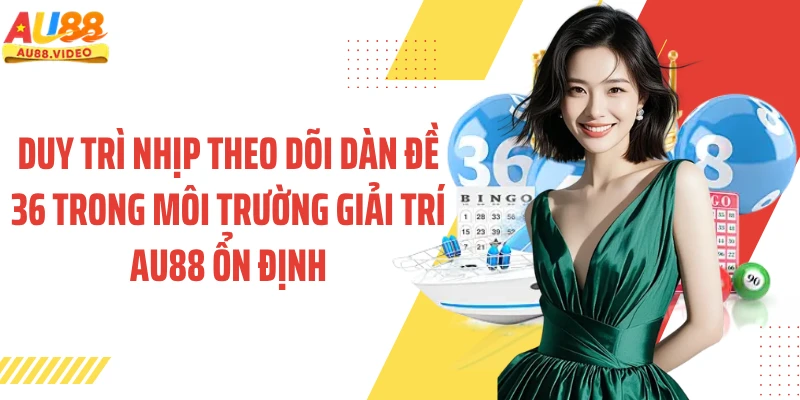 Duy trì nhịp theo dõi dàn đề 36 trong môi trường giải trí AU88 ổn định