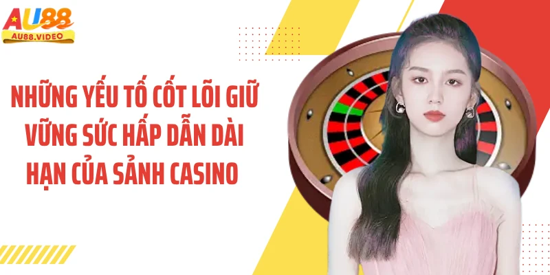 Những yếu tố cốt lõi giữ vững sức hấp dẫn dài hạn của sảnh casino 